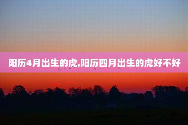 阳历4月出生的虎,阳历四月出生的虎好不好