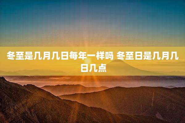 冬至是几月几日每年一样吗 冬至日是几月几日几点