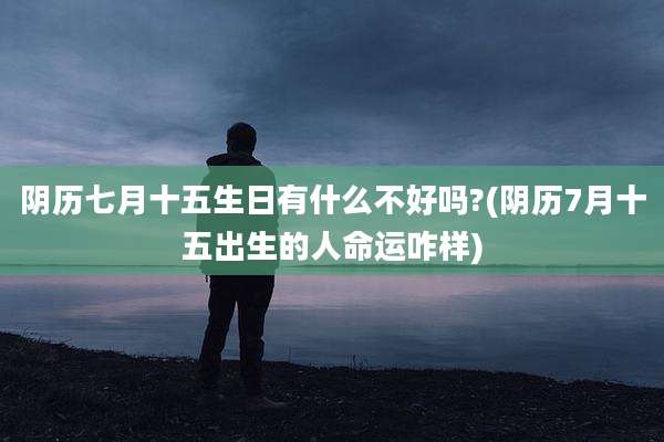 阴历七月十五生日有什么不好吗?(阴历7月十五出生的人命运咋样)