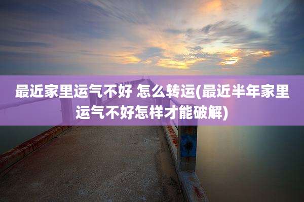 最近家里运气不好 怎么转运(最近半年家里运气不好怎样才能破解)