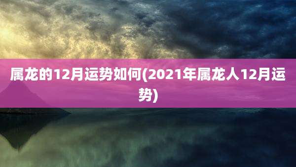 属龙的12月运势如何(2021年属龙人12月运势)