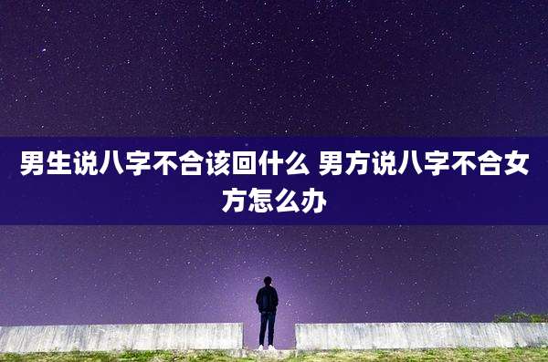 男生说八字不合该回什么 男方说八字不合女方怎么办