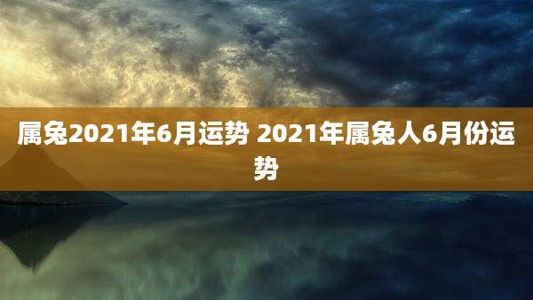 属兔2021年6月运势 2021年属兔人6月份运势
