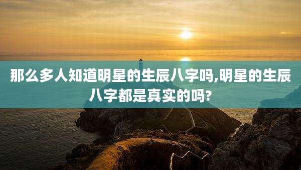 那么多人知道明星的生辰八字吗,明星的生辰八字都是真实的吗?
