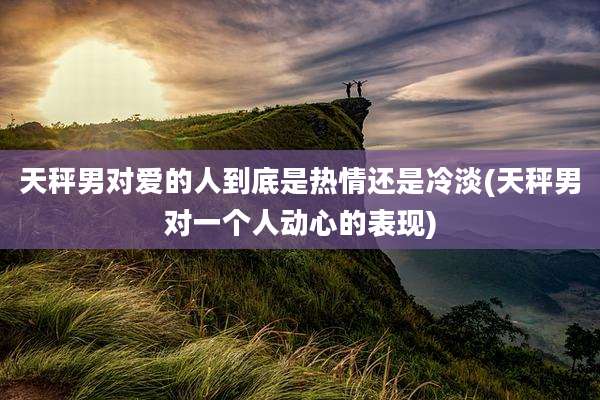 天秤男对爱的人到底是热情还是冷淡(天秤男对一个人动心的表现)