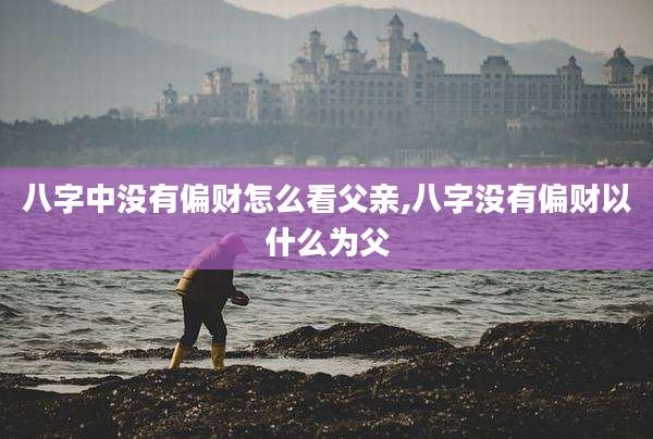 八字中没有偏财怎么看父亲,八字没有偏财以什么为父