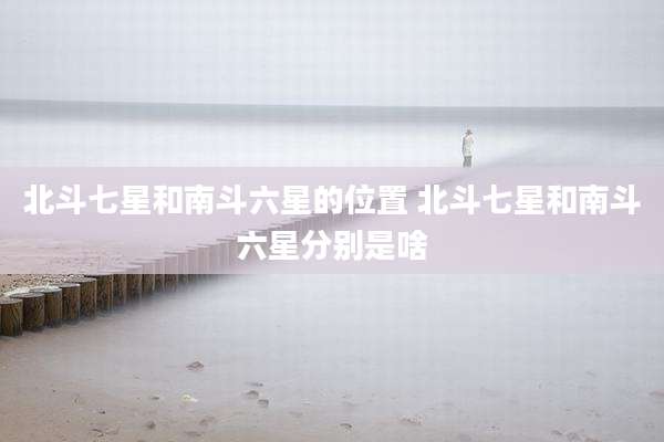 北斗七星和南斗六星的位置 北斗七星和南斗六星分别是啥