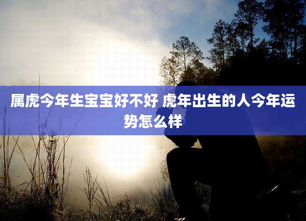 属虎今年生宝宝好不好 虎年出生的人今年运势怎么样