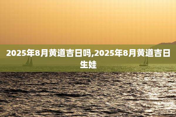 2025年8月黄道吉日吗,2025年8月黄道吉日生娃