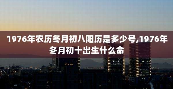 1976年农历冬月初八阳历是多少号,1976年冬月初十出生什么命