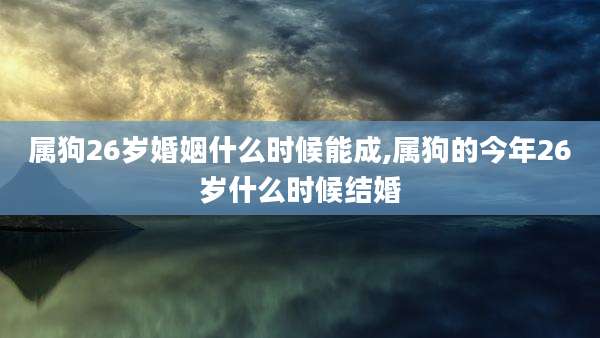 属狗26岁婚姻什么时候能成,属狗的今年26岁什么时候结婚