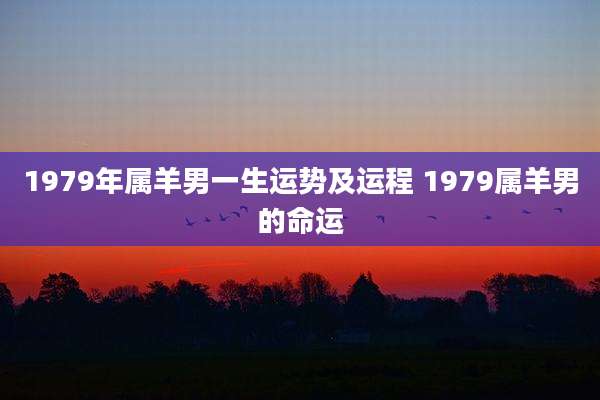 1979年属羊男一生运势及运程 1979属羊男的命运