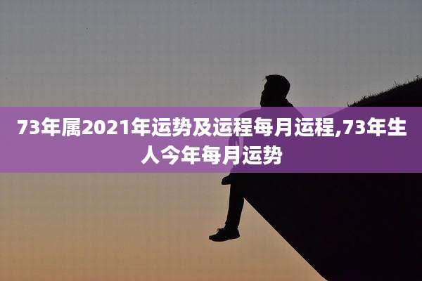 73年属2021年运势及运程每月运程,73年生人今年每月运势