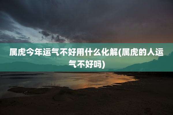 属虎今年运气不好用什么化解(属虎的人运气不好吗)