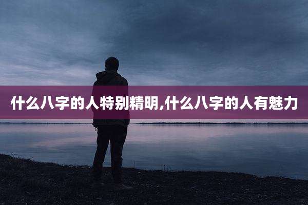 什么八字的人特别精明,什么八字的人有魅力