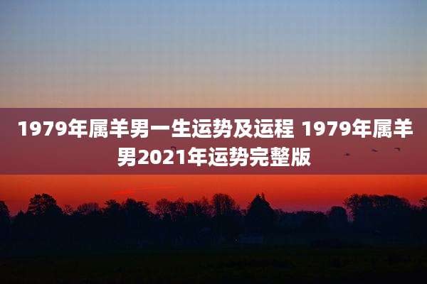 1979年属羊男一生运势及运程 1979年属羊男2021年运势完整版
