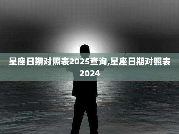 星座日期对照表2025查询,星座日期对照表2024
