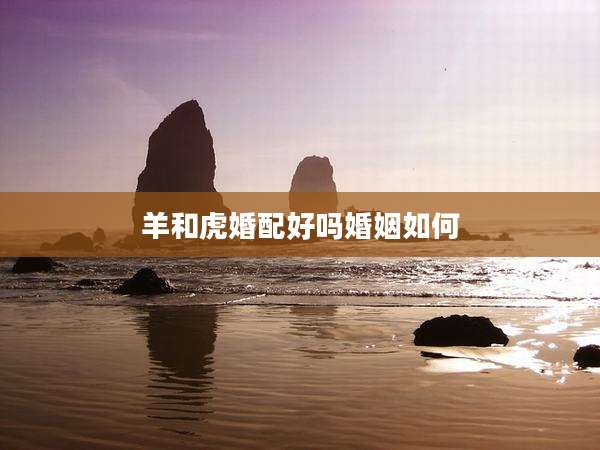 羊和虎婚配好吗婚姻如何