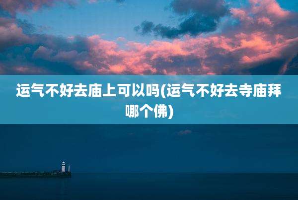 运气不好去庙上可以吗(运气不好去寺庙拜哪个佛)