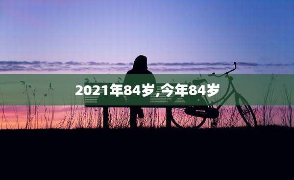 2021年84岁,今年84岁