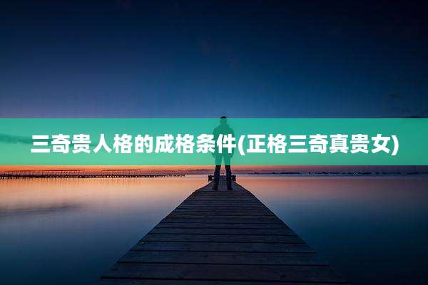 三奇贵人格的成格条件(正格三奇真贵女)