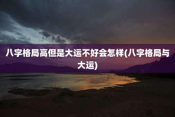 八字格局高但是大运不好会怎样(八字格局与大运)