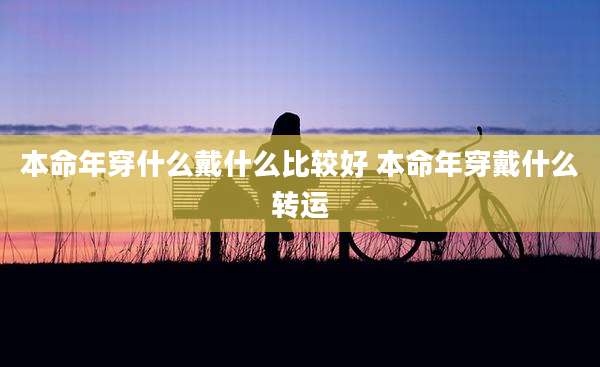 本命年穿什么戴什么比较好 本命年穿戴什么转运