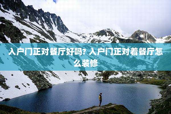 入户门正对餐厅好吗? 入户门正对着餐厅怎么装修