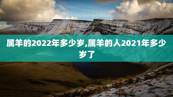 属羊的2022年多少岁,属羊的人2021年多少岁了
