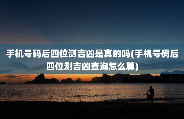 手机号码后四位测吉凶是真的吗(手机号码后四位测吉凶查询怎么算)