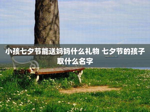 小孩七夕节能送妈妈什么礼物 七夕节的孩子取什么名字