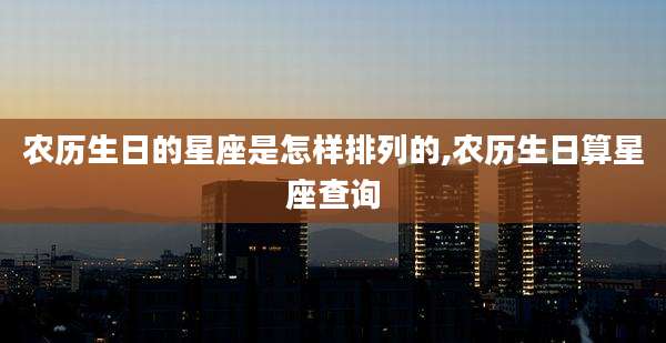 农历生日的星座是怎样排列的,农历生日算星座查询