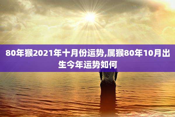 80年猴2021年十月份运势,属猴80年10月出生今年运势如何