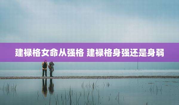 建禄格女命从强格 建禄格身强还是身弱