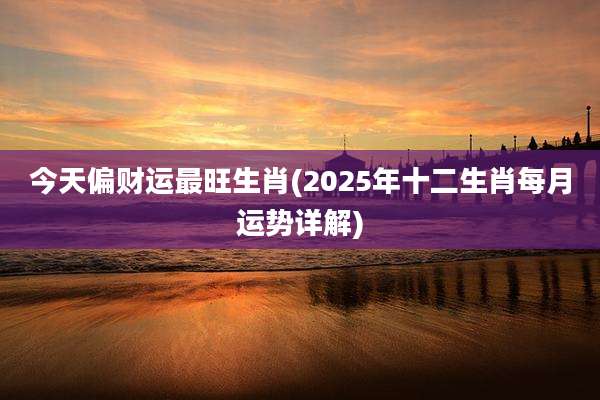 今天偏财运最旺生肖(2025年十二生肖每月运势详解)