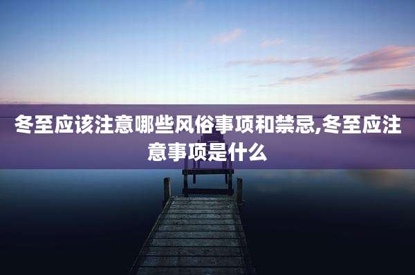 冬至应该注意哪些风俗事项和禁忌,冬至应注意事项是什么