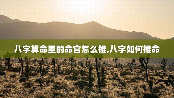 八字算命里的命宫怎么推,八字如何推命