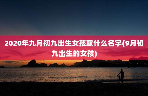 2020年九月初九出生女孩取什么名字(9月初九出生的女孩)