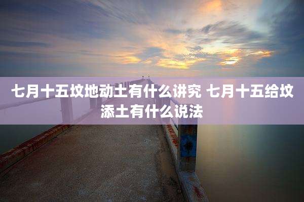 七月十五坟地动土有什么讲究 七月十五给坟添土有什么说法