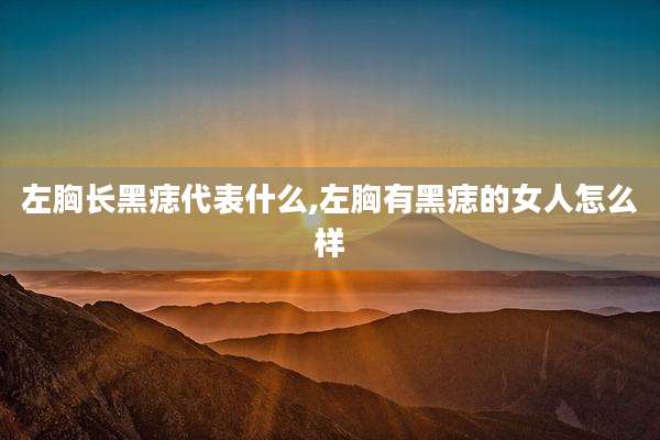 左胸长黑痣代表什么,左胸有黑痣的女人怎么样