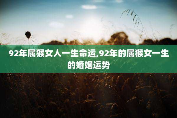 92年属猴女人一生命运,92年的属猴女一生的婚姻运势