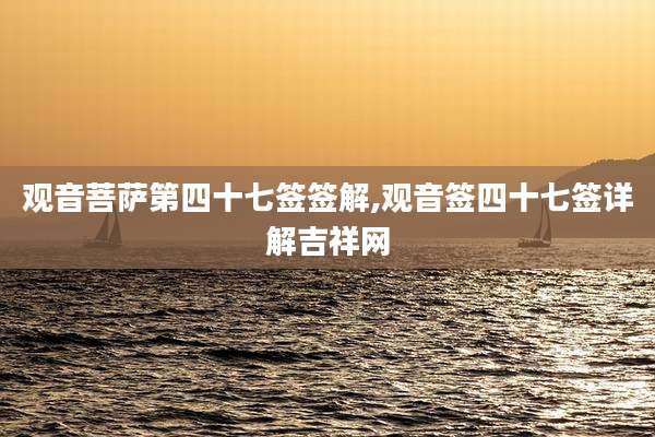 观音菩萨第四十七签签解,观音签四十七签详解吉祥网