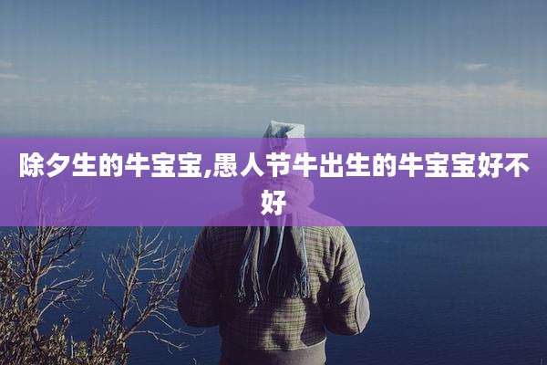 除夕生的牛宝宝,愚人节牛出生的牛宝宝好不好