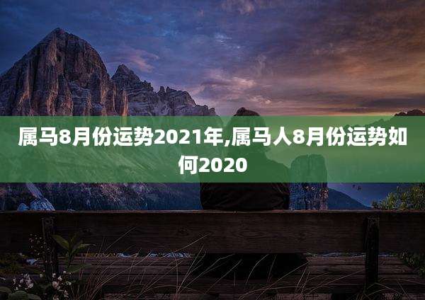 属马8月份运势2021年,属马人8月份运势如何2020