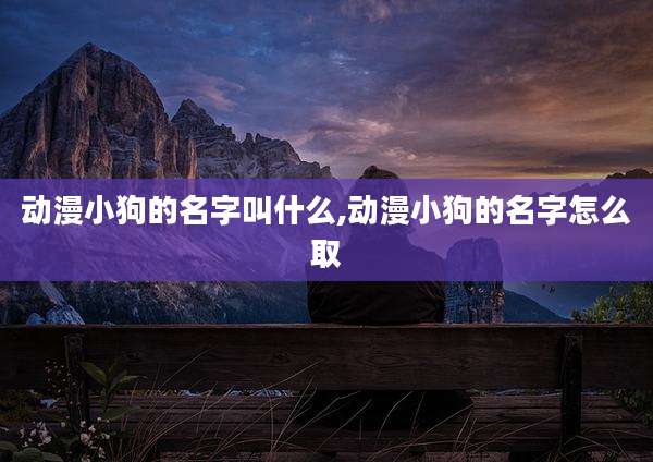 动漫小狗的名字叫什么,动漫小狗的名字怎么取