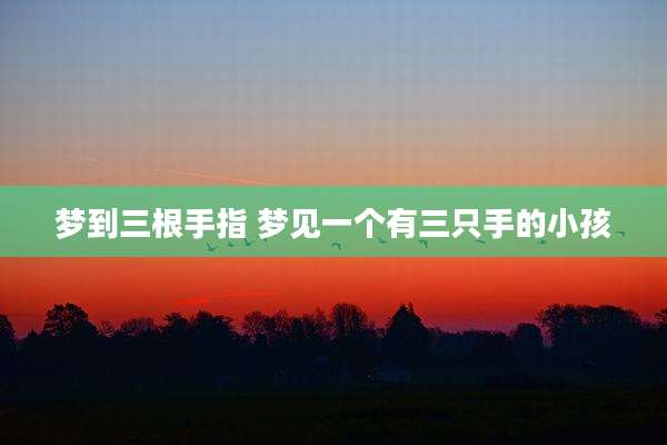 梦到三根手指 梦见一个有三只手的小孩