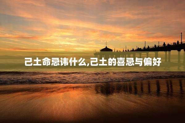 己土命忌讳什么,己土的喜忌与偏好