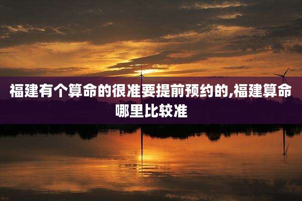 福建有个算命的很准要提前预约的,福建算命哪里比较准