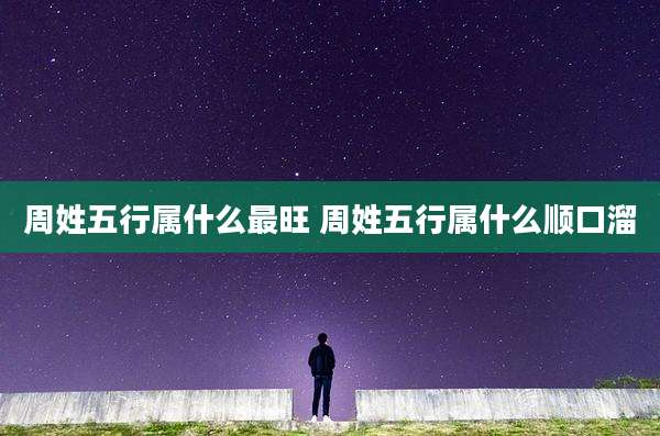 周姓五行属什么最旺 周姓五行属什么顺口溜