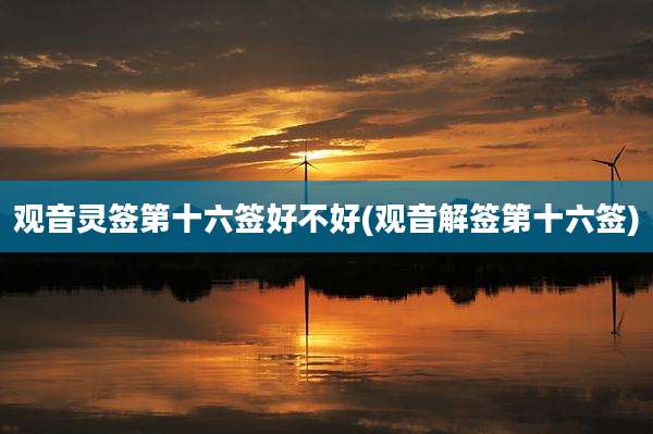 观音灵签第十六签好不好(观音解签第十六签)